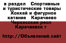  в раздел : Спортивные и туристические товары » Хоккей и фигурное катание . Карачаево-Черкесская респ.,Карачаевск г.